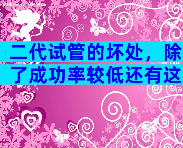 二代试管的坏处，除了成功率较低还有这些坏处