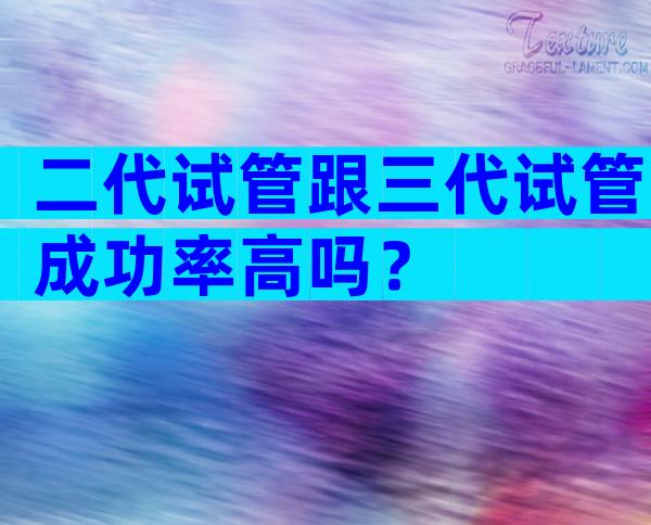 二代试管跟三代试管成功率高吗？