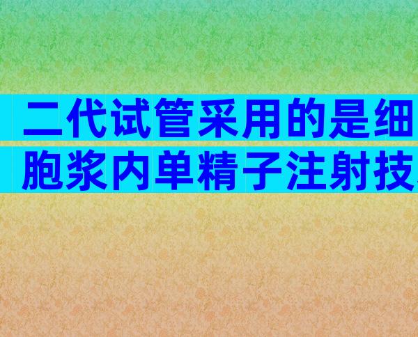 二代试管采用的是细胞浆内单精子注射技术,通过直接注射精子帮助精卵受精