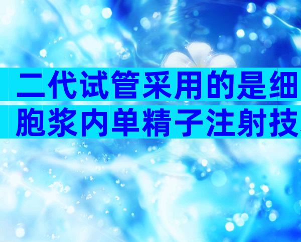 二代试管采用的是细胞浆内单精子注射技术，通过直接注射精子帮助精卵受精
