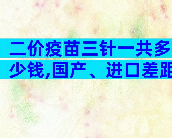 二价疫苗三针一共多少钱,国产、进口差距大要知道