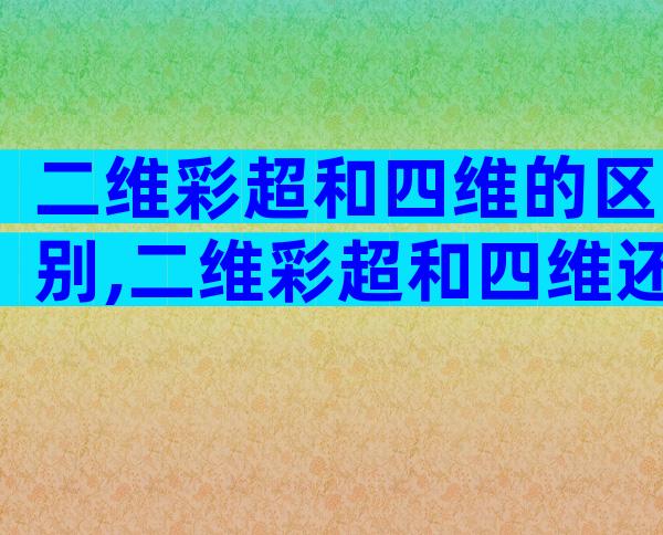 二维彩超和四维的区别,二维彩超和四维还有这些区别!