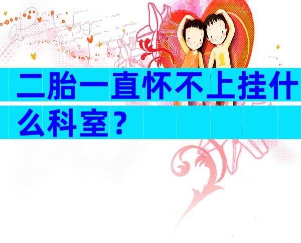 二胎一直怀不上挂什么科室？