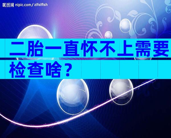 二胎一直怀不上需要检查啥？