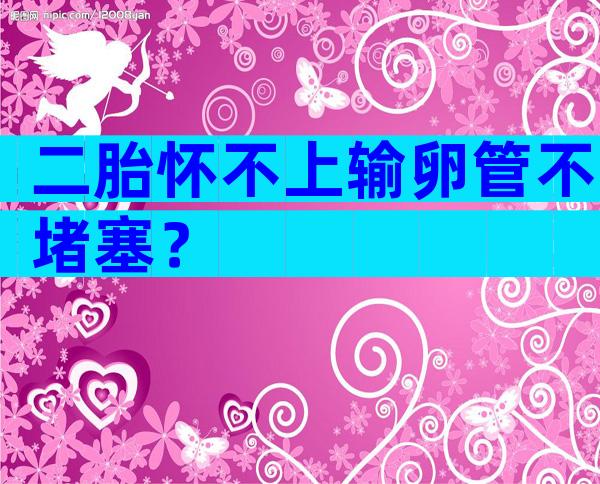 二胎怀不上输卵管不堵塞？