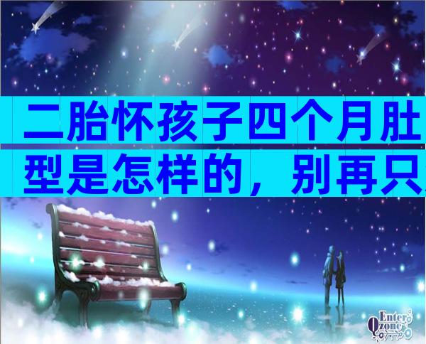 二胎怀孩子四个月肚型是怎样的，别再只知道腹部形状啦！