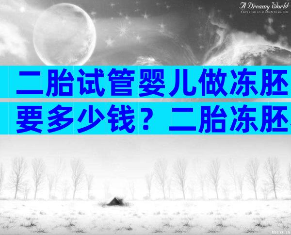 二胎试管婴儿做冻胚要多少钱？二胎冻胚移植大概需要多少钱？
