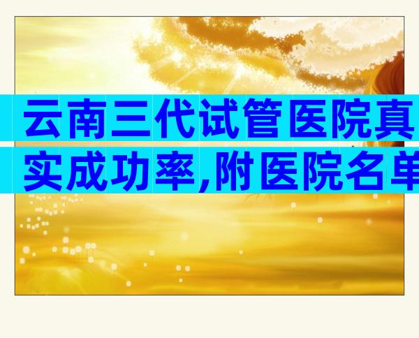 云南三代试管医院真实成功率,附医院名单!