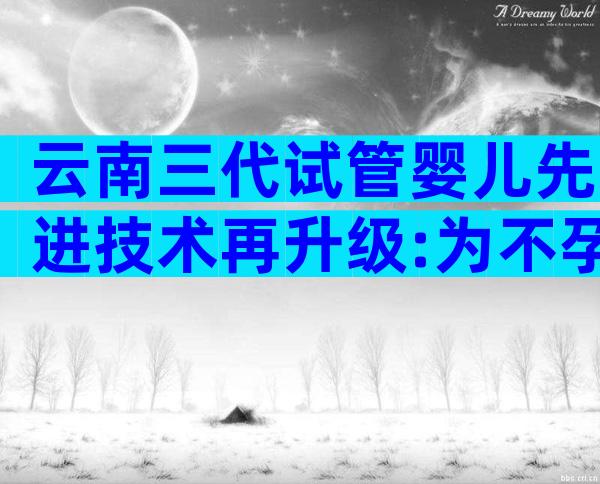 云南三代试管婴儿先进技术再升级:为不孕夫妇带来新希望!