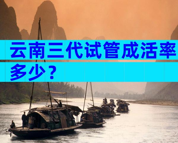 云南三代试管成活率多少？