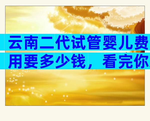 云南二代试管婴儿费用要多少钱，看完你就明白了？