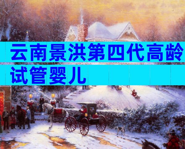云南景洪第四代高龄试管婴儿