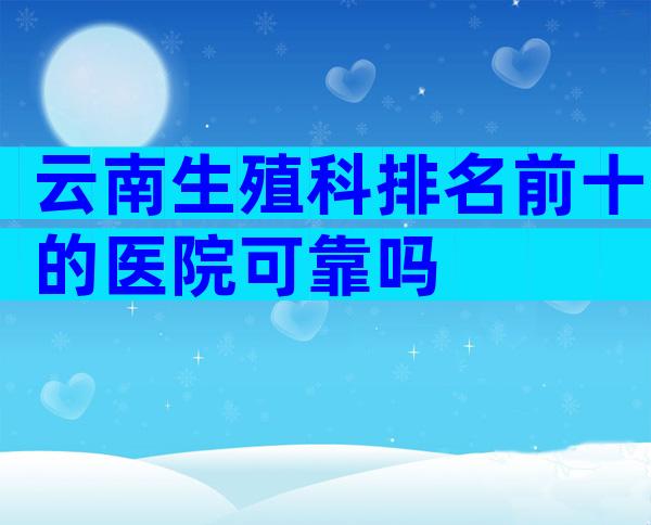 云南生殖科排名前十的医院可靠吗