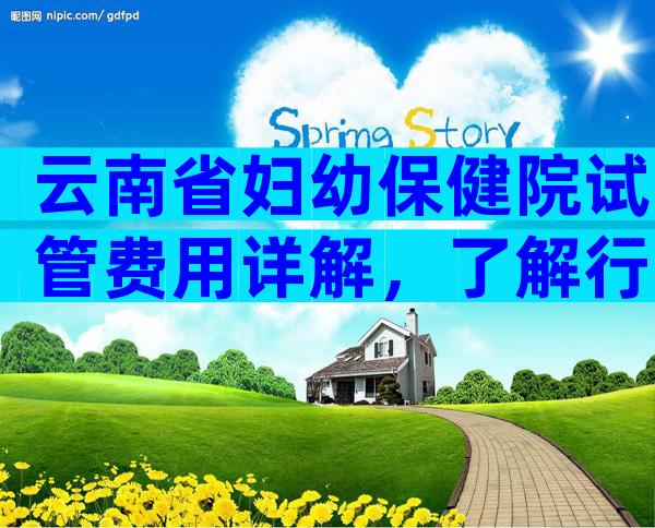 云南省妇幼保健院试管费用详解，了解行业平均水平。