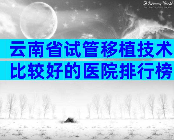 云南省试管移植技术比较好的医院排行榜单揭晓