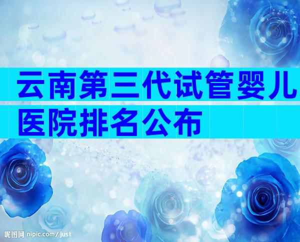 云南第三代试管婴儿医院排名公布