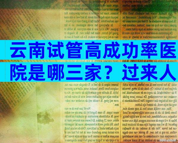 云南试管高成功率医院是哪三家？过来人经验带你了解