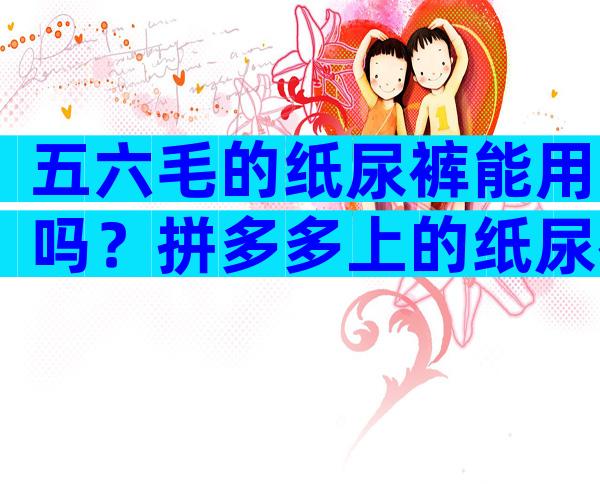五六毛的纸尿裤能用吗？拼多多上的纸尿裤安全吗？