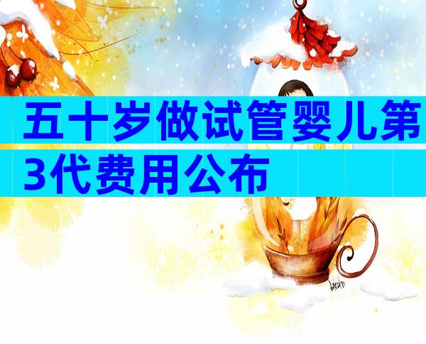 五十岁做试管婴儿第3代费用公布