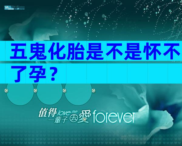 五鬼化胎是不是怀不了孕？