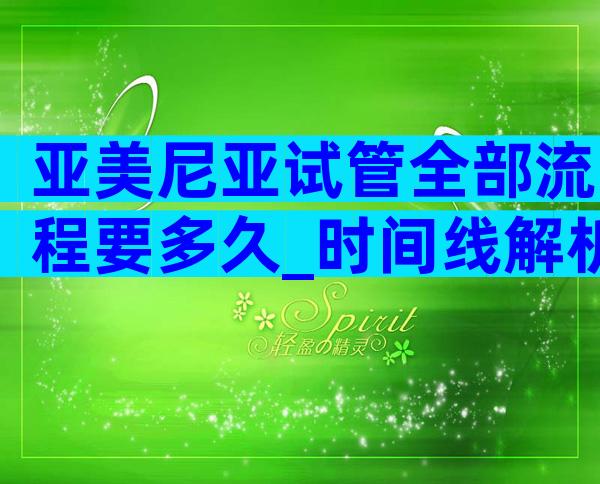 亚美尼亚试管全部流程要多久_时间线解析与预期管理