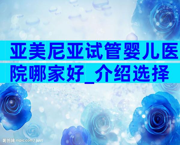 亚美尼亚试管婴儿医院哪家好_介绍选择