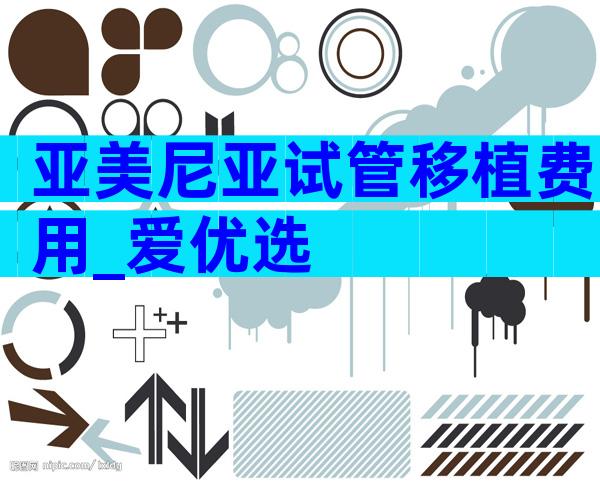 亚美尼亚试管移植费用_爱优选