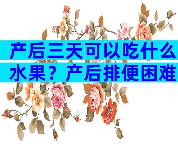 产后三天可以吃什么水果？产后排便困难吃什么药好？