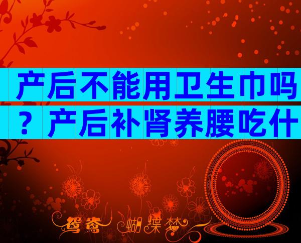 产后不能用卫生巾吗？产后补肾养腰吃什么好？