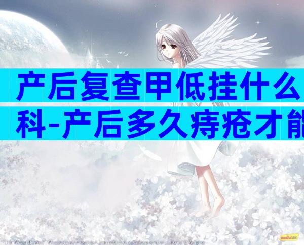 产后复查甲低挂什么科-产后多久痔疮才能恢复