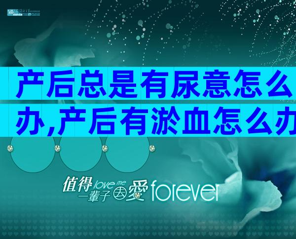 产后总是有尿意怎么办,产后有淤血怎么办