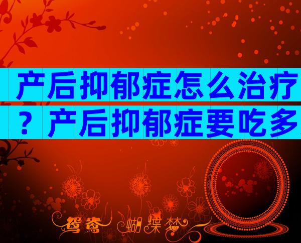 产后抑郁症怎么治疗？产后抑郁症要吃多久药？