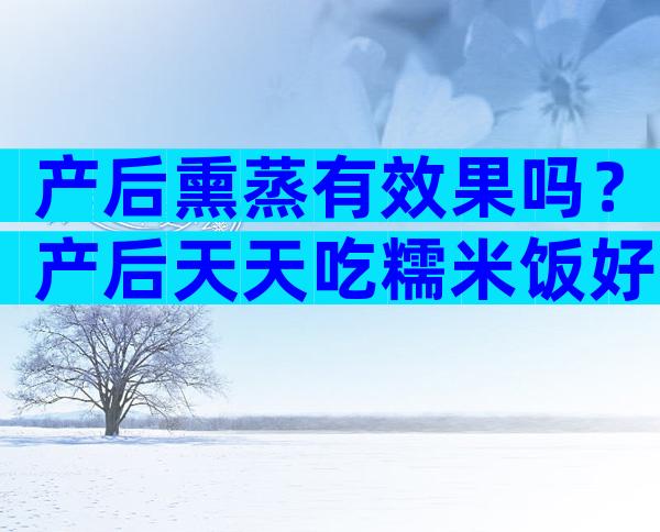 产后熏蒸有效果吗？产后天天吃糯米饭好吗？