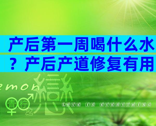 产后第一周喝什么水？产后产道修复有用吗？