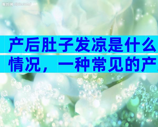 产后肚子发凉是什么情况，一种常见的产后反应要知道
