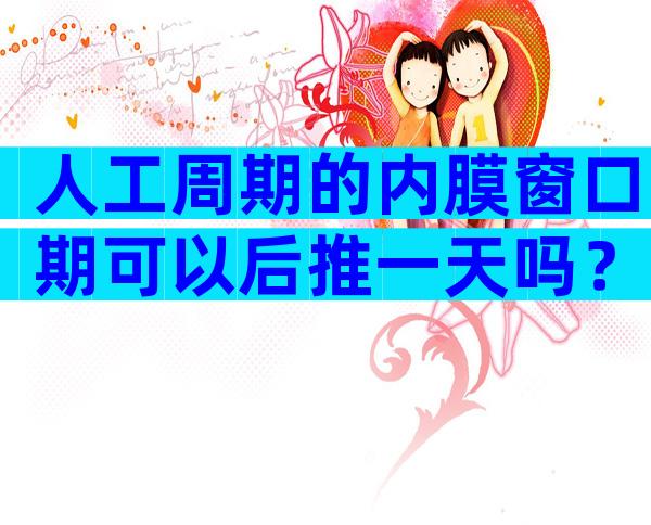 人工周期的内膜窗口期可以后推一天吗？