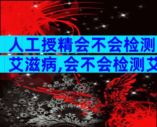人工授精会不会检测艾滋病,会不会检测艾滋病看完便知!