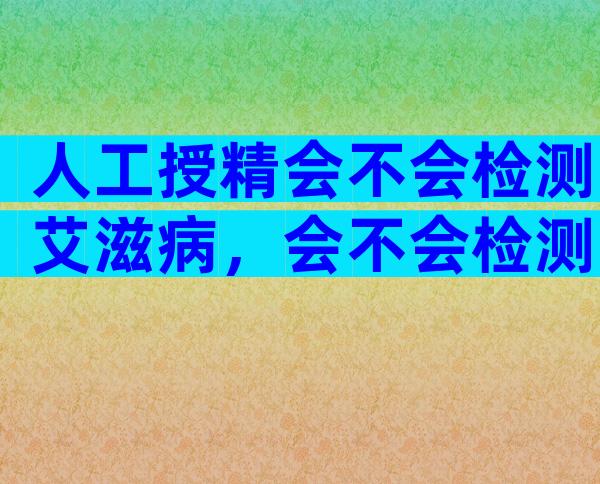 人工授精会不会检测艾滋病，会不会检测艾滋病看完便知！