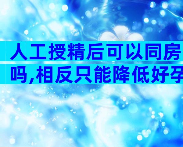 人工授精后可以同房吗,相反只能降低好孕几率!
