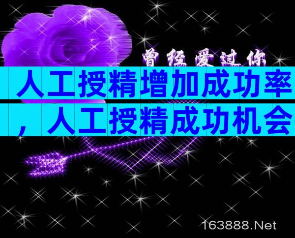 人工授精增加成功率，人工授精成功机会有多少？