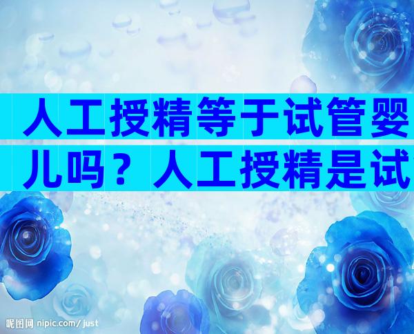 人工授精等于试管婴儿吗？人工授精是试管吗？