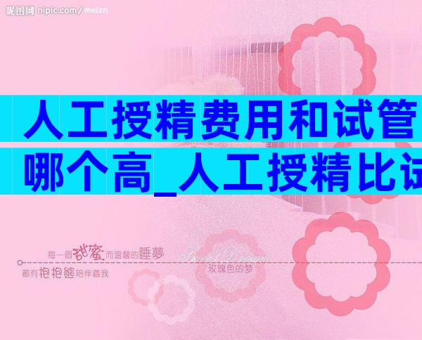 人工授精费用和试管哪个高_人工授精比试管便宜吗