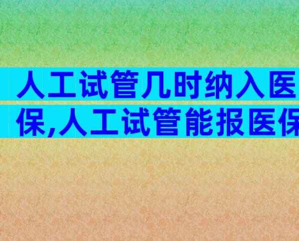 人工试管几时纳入医保,人工试管能报医保吗