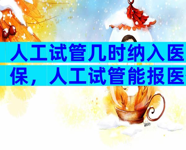 人工试管几时纳入医保，人工试管能报医保吗