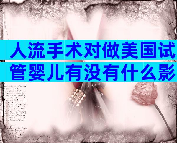 人流手术对做美国试管婴儿有没有什么影响