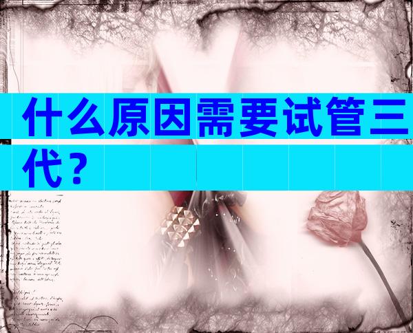 什么原因需要试管三代？