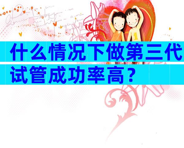 什么情况下做第三代试管成功率高？