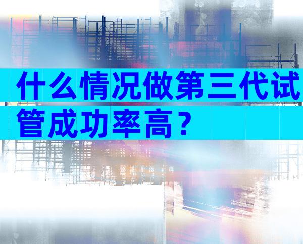 什么情况做第三代试管成功率高？