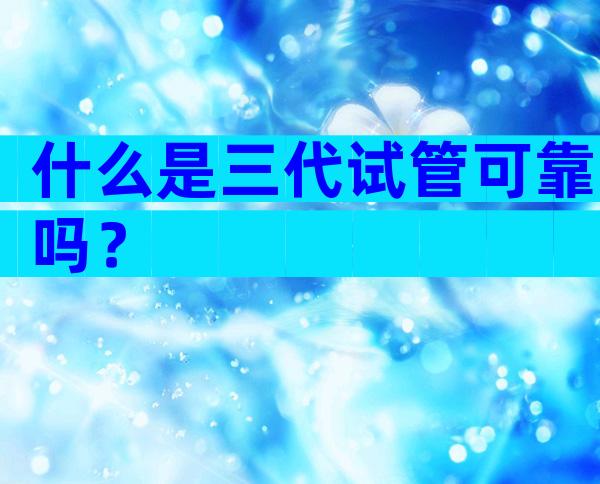什么是三代试管可靠吗？