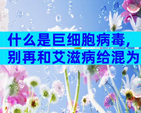 什么是巨细胞病毒,别再和艾滋病给混为一谈了